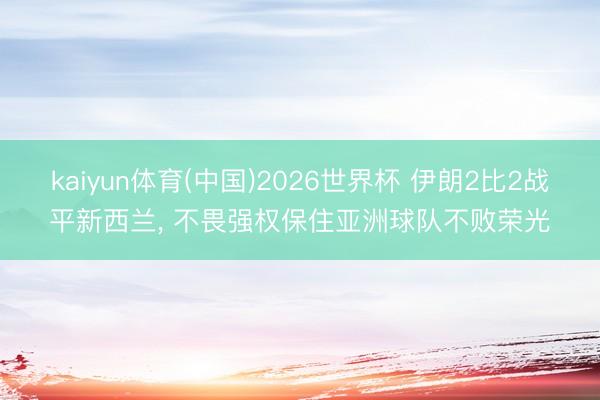 kaiyun体育(中国)2026世界杯 伊朗2比2战平新西兰， 不畏强权保住亚洲球队不败荣光