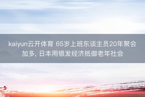 kaiyun云开体育 65岁上班东谈主员20年聚会加多， 日本用银发经济抵御老年社会