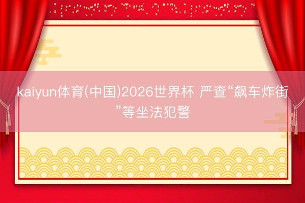 kaiyun体育(中国)2026世界杯 严查“飙车炸街”等坐法犯警