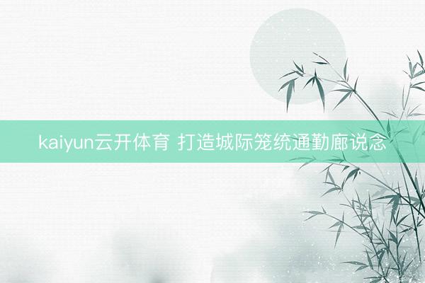 kaiyun云开体育 打造城际笼统通勤廊说念