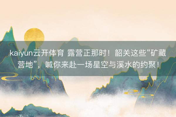 kaiyun云开体育 露营正那时!韶关这些“矿藏营地”,喊你来赴一场星空与溪水的约聚!