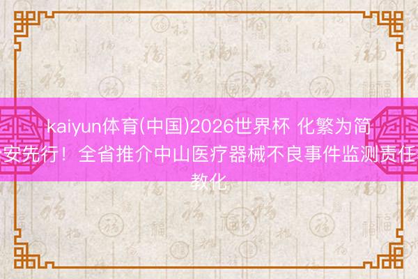 kaiyun体育(中国)2026世界杯 化繁为简、治安先行!全省推介中山医疗器械不良事件监测责任教化