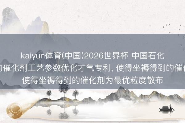 kaiyun体育(中国)2026世界杯 中国石化苦求基于数学模子的催化剂工艺参数优化才气专利， 使得坐褥得到的催化剂为最优粒度散布