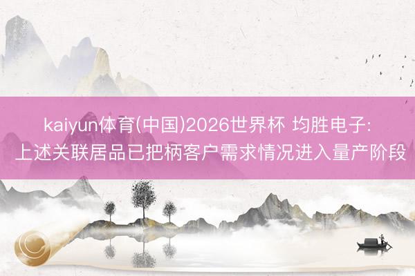 kaiyun体育(中国)2026世界杯 均胜电子: 上述关联居品已把柄客户需求情况进入量产阶段