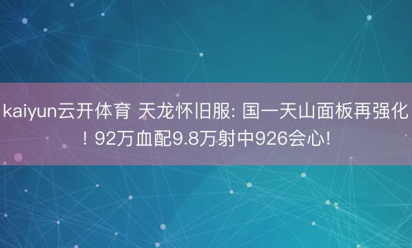 kaiyun云开体育 天龙怀旧服: 国一天山面板再强化! 92万血配9.8万射中926会心!