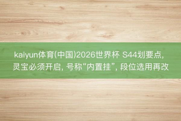 kaiyun体育(中国)2026世界杯 S44划要点， 灵宝必须开启， 号称“内置挂”， 段位选用再改