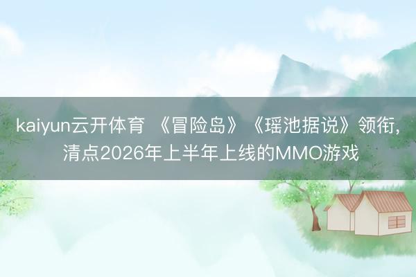 kaiyun云开体育 《冒险岛》《瑶池据说》领衔， 清点2026年上半年上线的MMO游戏
