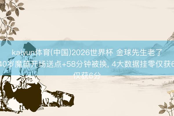kaiyun体育(中国)2026世界杯 金球先生老了? 40岁魔笛开场送点+58分钟被换, 4大数据挂零仅获6分
