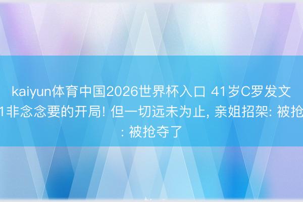 kaiyun体育中国2026世界杯入口 41岁C罗发文: 1-1非念念要的开局! 但一切远未为止， 亲姐招架: 被抢夺了