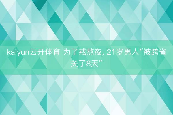 kaiyun云开体育 为了戒熬夜， 21岁男人“被跨省关了8天”