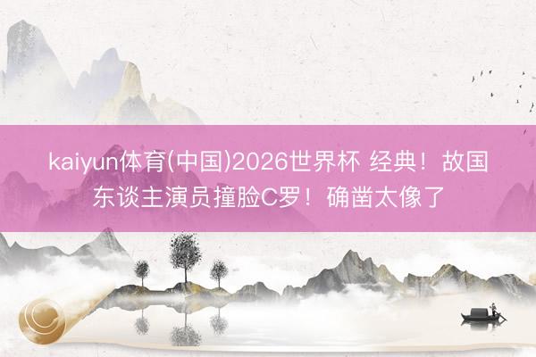 kaiyun体育(中国)2026世界杯 经典!故国东谈主演员撞脸C罗!确凿太像了
