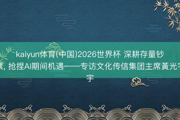 kaiyun体育(中国)2026世界杯 深耕存量钞票， 抢捏AI期间机遇——专访文化传信集团主席黃光宇