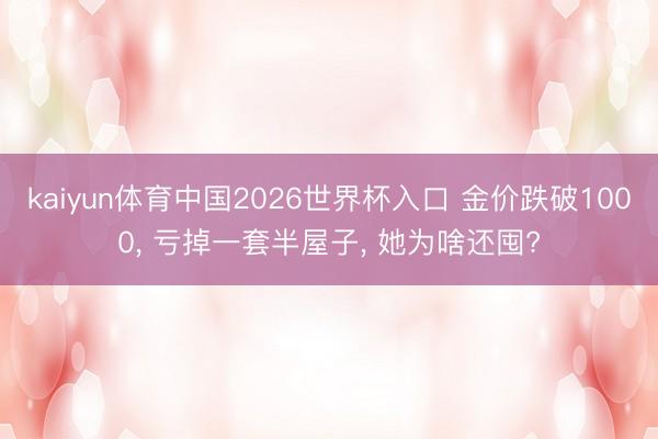kaiyun体育中国2026世界杯入口 金价跌破1000, 亏掉一套半屋子, 她为啥还囤?
