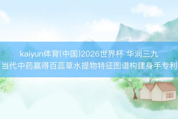 kaiyun体育(中国)2026世界杯 华润三九当代中药赢得百蕊草水提物特征图谱构建身手专利